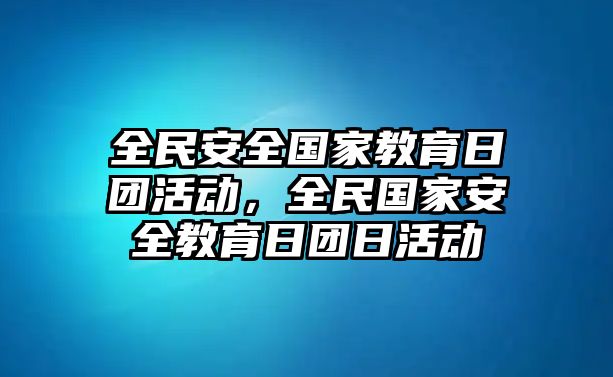 全民安全國(guó)家教育日?qǐng)F(tuán)活動(dòng)，全民國(guó)家安全教育日?qǐng)F(tuán)日活動(dòng)