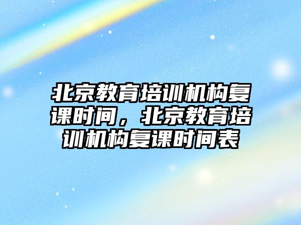 北京教育培訓機構復課時間，北京教育培訓機構復課時間表