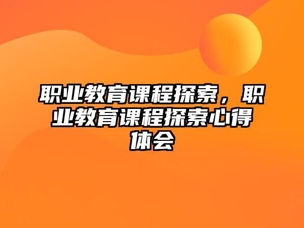 職業教育課程探索，職業教育課程探索心得體會