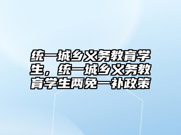 統一城鄉義務教育學生，統一城鄉義務教育學生兩免一補政策