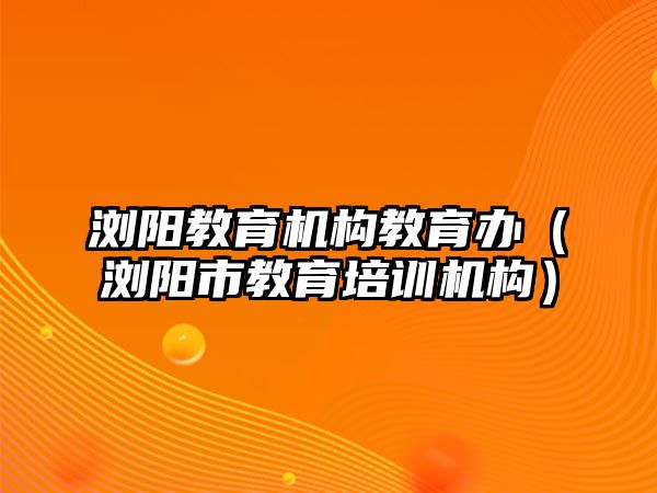 瀏陽教育機構教育辦（瀏陽市教育培訓機構）