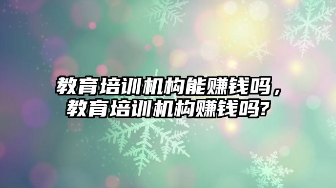 教育培訓機構能賺錢嗎，教育培訓機構賺錢嗎?