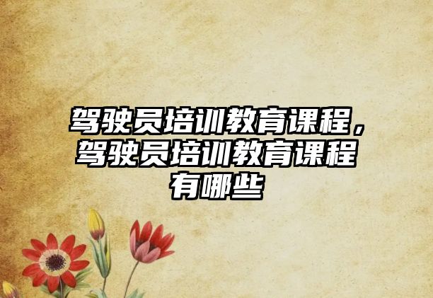 駕駛員培訓教育課程，駕駛員培訓教育課程有哪些