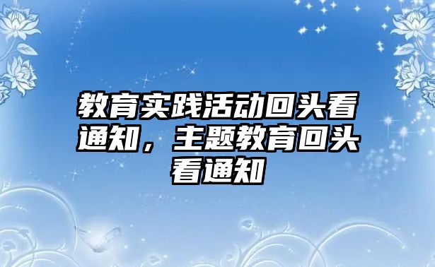 教育實踐活動回頭看通知，主題教育回頭看通知