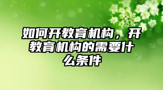 如何開教育機構，開教育機構的需要什么條件