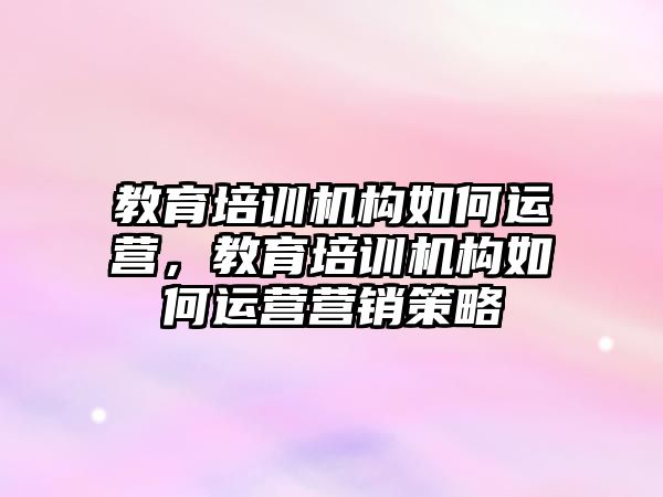 教育培訓(xùn)機構(gòu)如何運營，教育培訓(xùn)機構(gòu)如何運營營銷策略