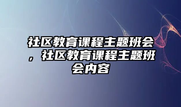 社區(qū)教育課程主題班會，社區(qū)教育課程主題班會內(nèi)容