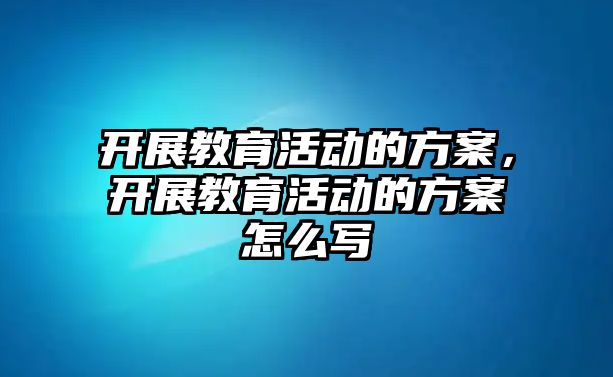 開展教育活動的方案，開展教育活動的方案怎么寫