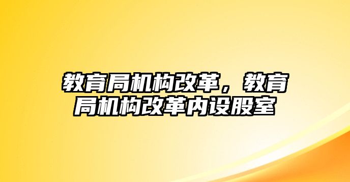 教育局機構改革，教育局機構改革內設股室