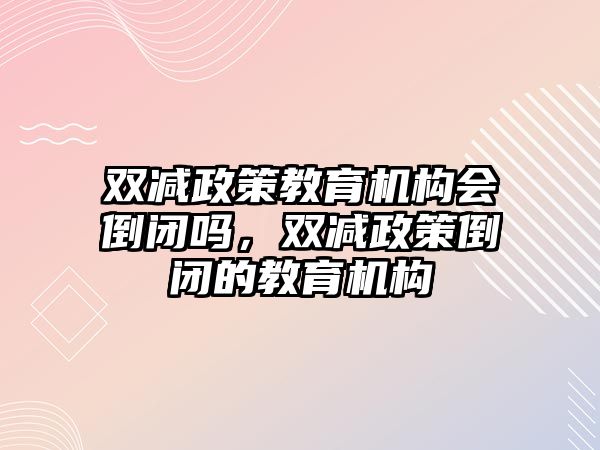 雙減政策教育機構(gòu)會倒閉嗎，雙減政策倒閉的教育機構(gòu)