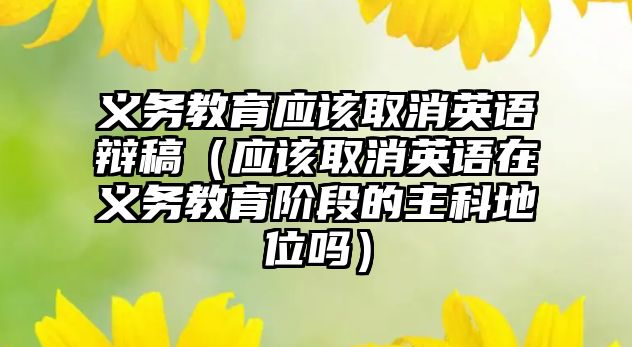 義務教育應該取消英語辯稿（應該取消英語在義務教育階段的主科地位嗎）