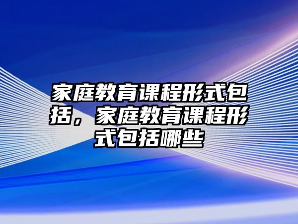 家庭教育課程形式包括，家庭教育課程形式包括哪些