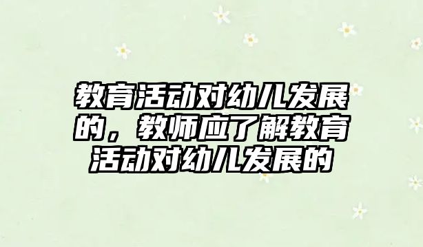 教育活動對幼兒發(fā)展的，教師應(yīng)了解教育活動對幼兒發(fā)展的