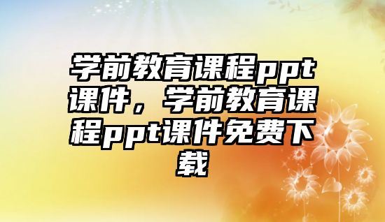 學前教育課程ppt課件，學前教育課程ppt課件免費下載