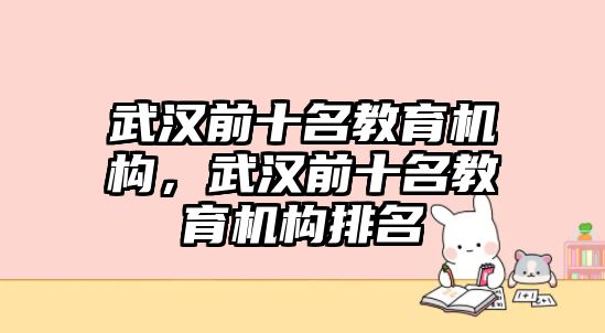 武漢前十名教育機(jī)構(gòu)，武漢前十名教育機(jī)構(gòu)排名