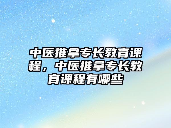 中醫推拿專長教育課程，中醫推拿專長教育課程有哪些