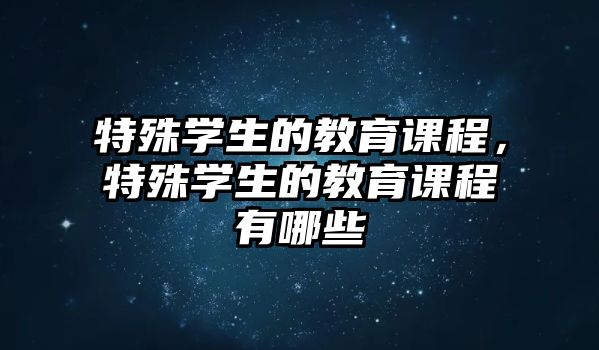 特殊學生的教育課程，特殊學生的教育課程有哪些