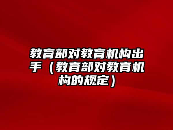 教育部對教育機構出手（教育部對教育機構的規定）