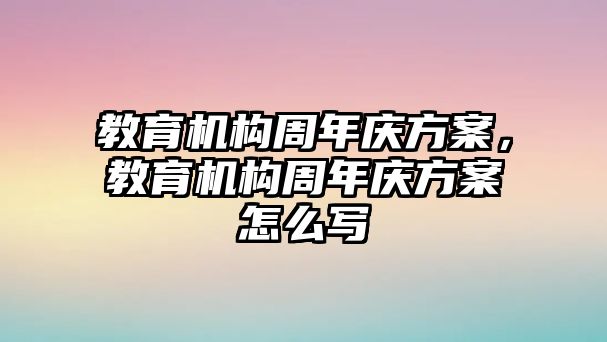 教育機構(gòu)周年慶方案，教育機構(gòu)周年慶方案怎么寫