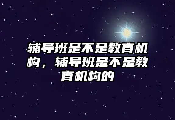 輔導(dǎo)班是不是教育機(jī)構(gòu)，輔導(dǎo)班是不是教育機(jī)構(gòu)的