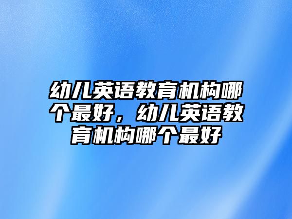 幼兒英語教育機構哪個最好，幼兒英語教育機構哪個最好