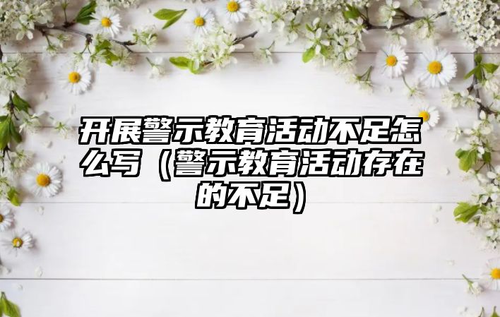 開展警示教育活動不足怎么寫（警示教育活動存在的不足）