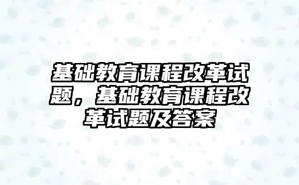 基礎教育課程改革試題，基礎教育課程改革試題及答案