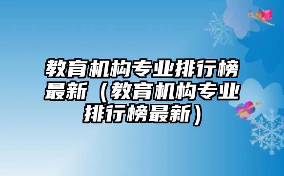 教育機構專業排行榜最新（教育機構專業排行榜最新）