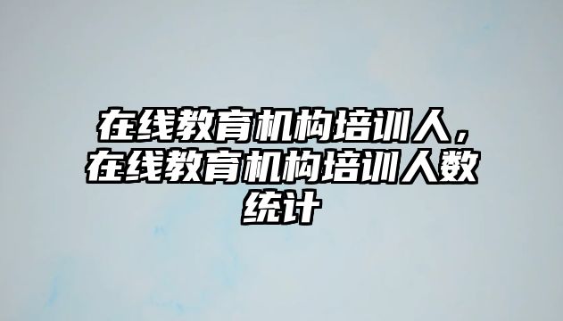 在線教育機構培訓人，在線教育機構培訓人數統計