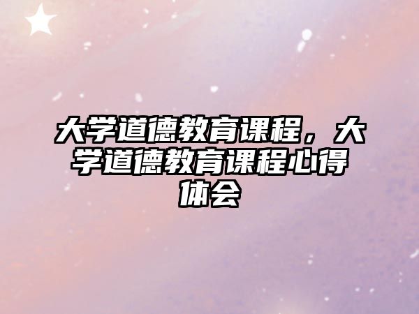 大學(xué)道德教育課程，大學(xué)道德教育課程心得體會