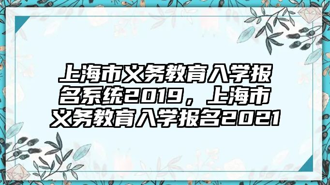 上海市義務(wù)教育入學(xué)報(bào)名系統(tǒng)2019，上海市義務(wù)教育入學(xué)報(bào)名2021