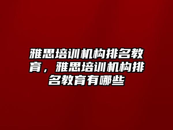 雅思培訓(xùn)機(jī)構(gòu)排名教育，雅思培訓(xùn)機(jī)構(gòu)排名教育有哪些