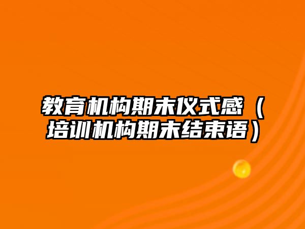 教育機(jī)構(gòu)期末儀式感（培訓(xùn)機(jī)構(gòu)期末結(jié)束語(yǔ)）