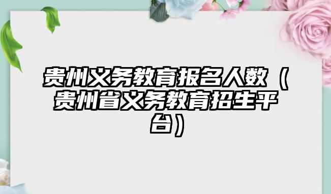 貴州義務教育報名人數（貴州省義務教育招生平臺）