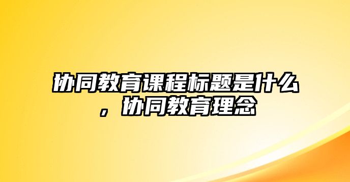 協同教育課程標題是什么，協同教育理念