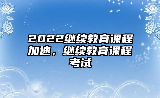 2022繼續教育課程加速，繼續教育課程考試