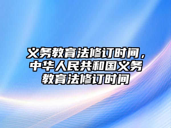 義務教育法修訂時間，中華人民共和國義務教育法修訂時間