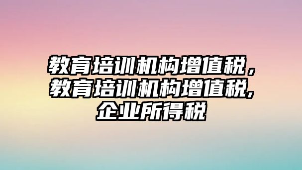 教育培訓機構增值稅，教育培訓機構增值稅,企業所得稅