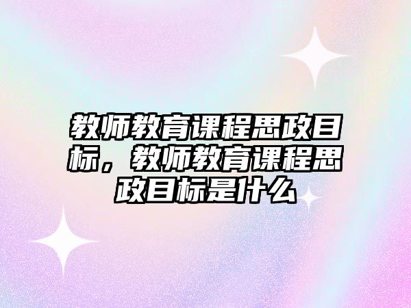 教師教育課程思政目標，教師教育課程思政目標是什么