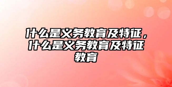 什么是義務教育及特征，什么是義務教育及特征教育