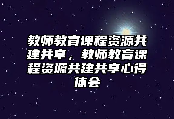 教師教育課程資源共建共享，教師教育課程資源共建共享心得體會(huì)