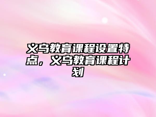 義烏教育課程設置特點，義烏教育課程計劃