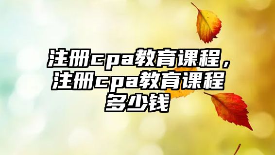 注冊cpa教育課程，注冊cpa教育課程多少錢