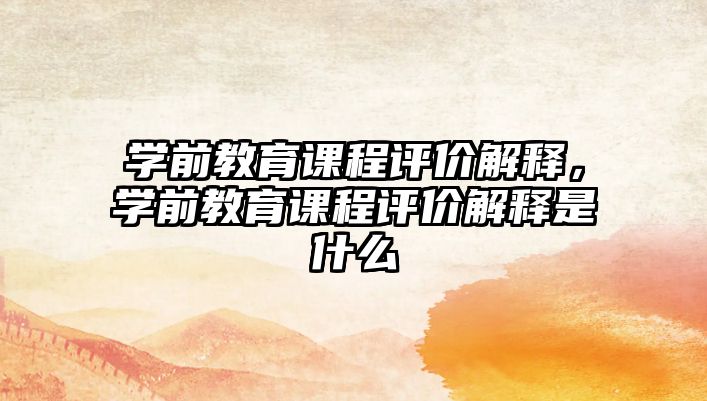 學前教育課程評價解釋，學前教育課程評價解釋是什么