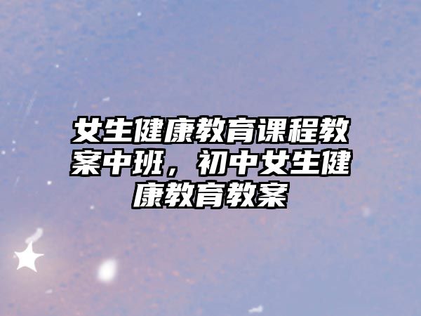 女生健康教育課程教案中班，初中女生健康教育教案