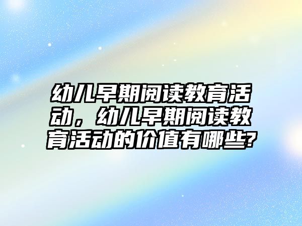 幼兒早期閱讀教育活動，幼兒早期閱讀教育活動的價值有哪些?