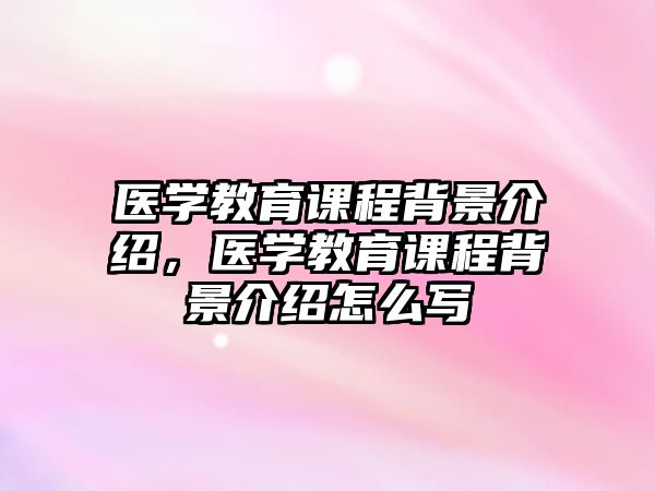 醫學教育課程背景介紹，醫學教育課程背景介紹怎么寫