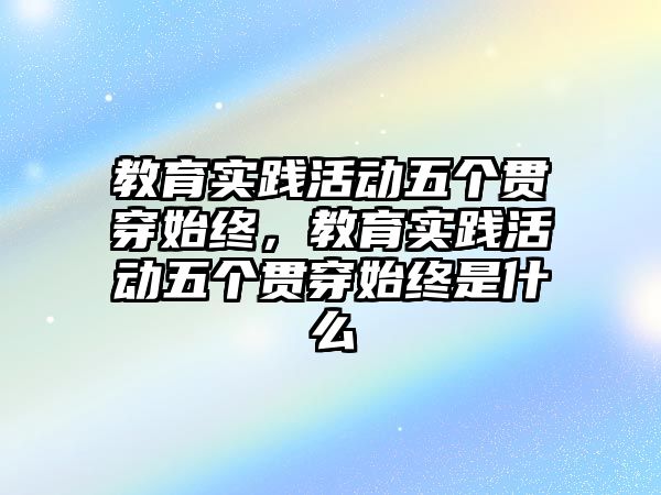 教育實踐活動五個貫穿始終，教育實踐活動五個貫穿始終是什么