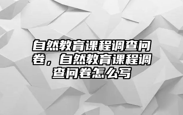 自然教育課程調(diào)查問(wèn)卷，自然教育課程調(diào)查問(wèn)卷怎么寫