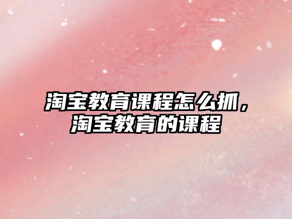 淘寶教育課程怎么抓，淘寶教育的課程